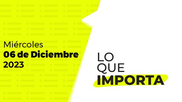 Lo que importa – Miércoles 06 de Diciembre de 2023