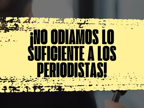 ¡No odiamos lo suficiente a los periodistas!.