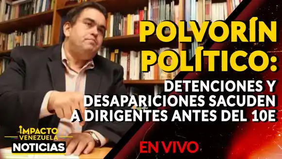 POLVORÍN POLÍTICO: detenciones y desapariciones sacuden a dirigentes antes del 10E – VIDEO