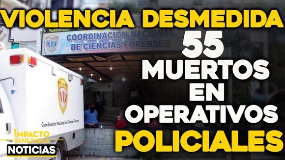 VIOLENCIA DESMEDIDA 55 muertos en operativos policiales
