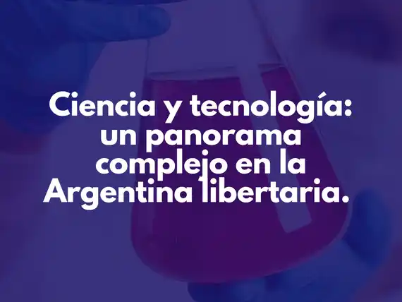 Ciencia y tecnología: un panorama complejo en la Argentina libertaria.