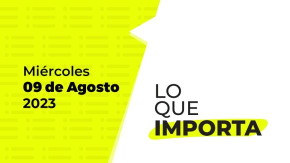 Lo que importa – Miércoles 09 de Agosto de 2023