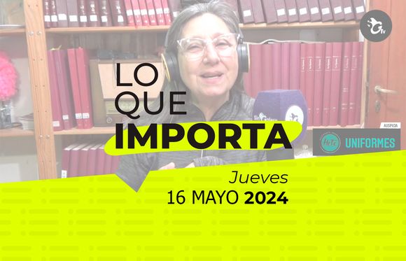Lo que importa – Jueves 16 de mayo de 2024