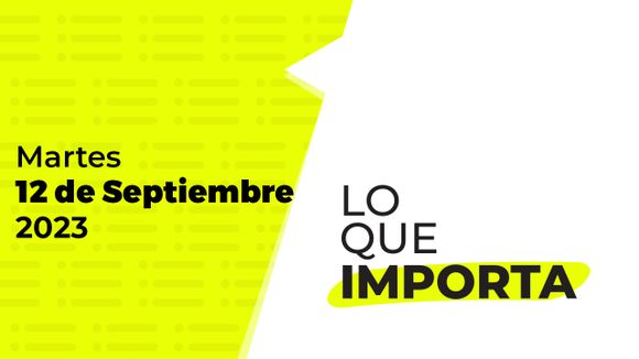 Lo que importa – Martes 12 de Septiembre de 2023