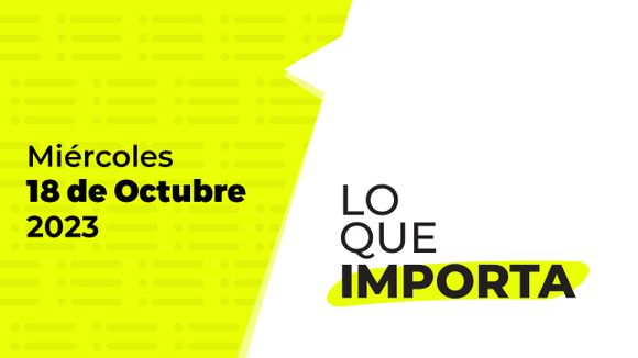 Lo que importa – Miércoles 18 de Octubre de 2023