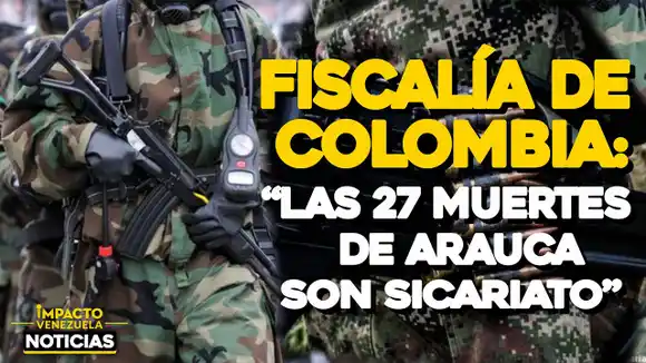 VIDEO NOTICIAS – IMPACTO VENEZUELA- Fiscalía de Colombia: “Las 27 muertes de Arauca son SICARIATO”