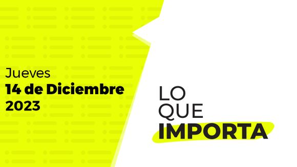 Lo que importa – Jueves 14 de Diciembre de 2023