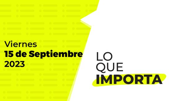 Lo que importa – Viernes 15 de Septiembre de 2023