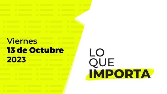 Lo que importa – Viernes 13 de Octubre de 2023