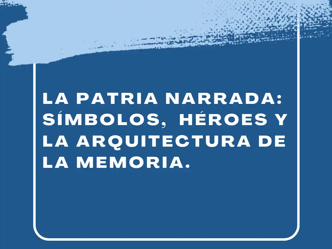La patria narrada: símbolos, héroes y la arquitectura de la memoria