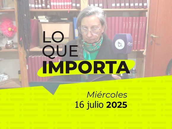 Lo que importa - Miércoles 16 de julio de 2025