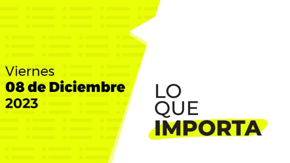 Lo que importa – Viernes 08 de Diciembre de 2023