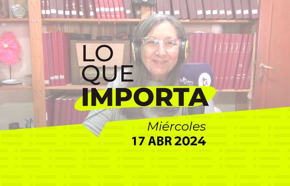 Lo que importa – Miércoles 17 de abril de 2024