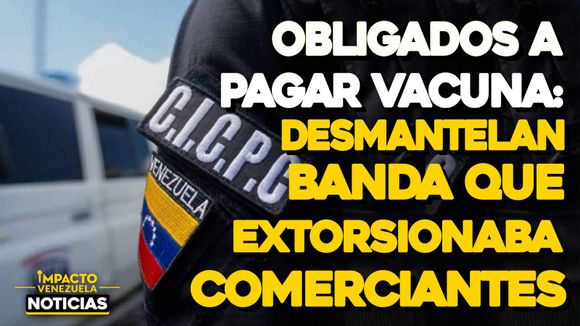 Obligados a pagar vacuna: Desmantelan banda que extorsionaba comerciantes – VIDEO IMPACTO VENEZUELA