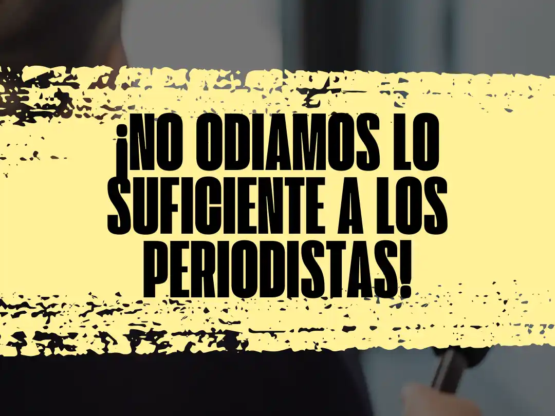 ¡No odiamos lo suficiente a los periodistas!.