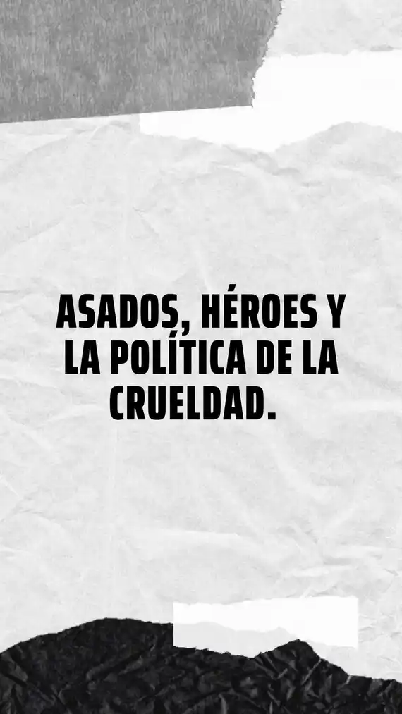 Asado, héroes y la política de la crueldad.