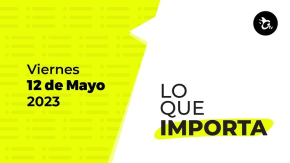 Lo que importa – Viernes 12 de mayo de 2023
