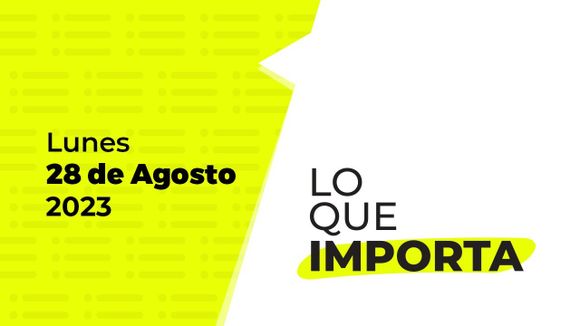 Lo que importa – Lunes 28 de Agosto de 2023