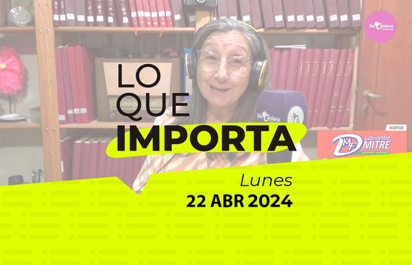 Lo que importa – Lunes 22 de abril de 2024