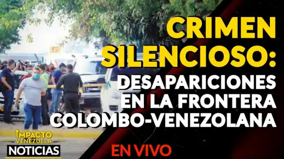 CRIMEN SILENCIOSO: desapariciones en la frontera colombo-venezolana – VIDEO IMPACTO VENEZUELA