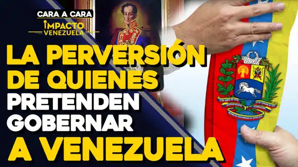 La perversión de quienes pretenden gobernar a Venezuela – CARA A CARA