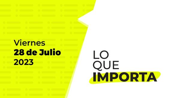 Lo que importa – Viernes 28 de julio de 2023