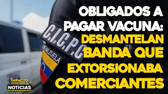 Obligados a pagar vacuna: Desmantelan banda que extorsionaba comerciantes – VIDEO IMPACTO VENEZUELA