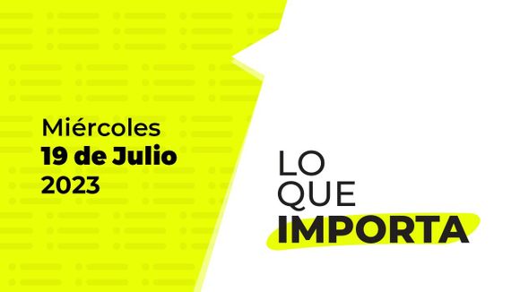 Lo que importa – Miércoles 19 de julio de 2023
