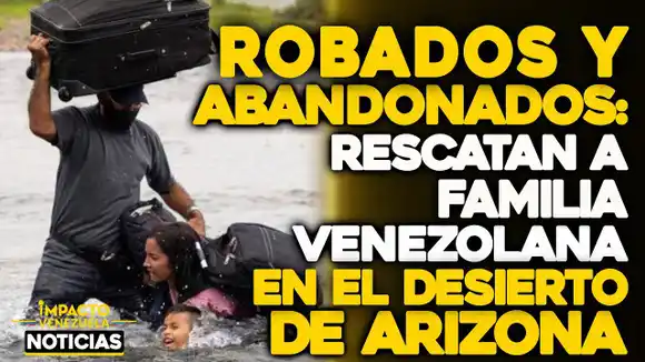 VIDEO – NOTICIAS IMPACTO VENEZUELA – ¡ROBADOS Y ABANDONADOS!  Así encontraron a una familia venezolana en el desierto de Arizona