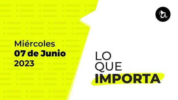 Lo que importa – Miércoles 7 de junio de 2023