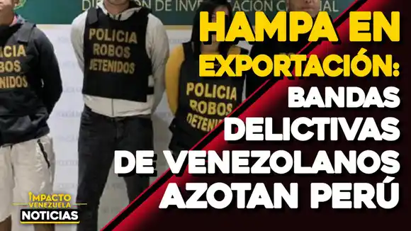 HAMPA EN EXPORTACIÓN: Bandas delictivas de venezolanos azotan Perú – VIDEO IMPACTO VENEZUELA