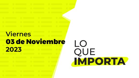 Lo que importa – Viernes 03 de Noviembre de 2023