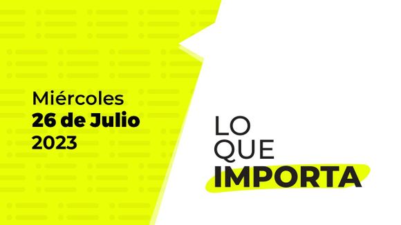 Lo que importa – Miércoles 26 de julio de 2023