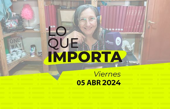 Lo que importa – Viernes 05 de abril de 2024